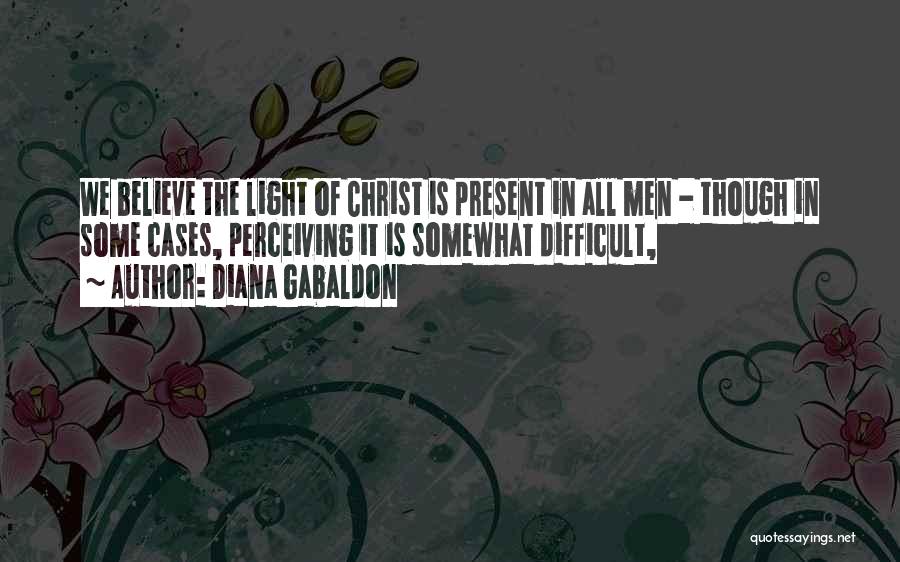 Diana Gabaldon Quotes: We Believe The Light Of Christ Is Present In All Men - Though In Some Cases, Perceiving It Is Somewhat