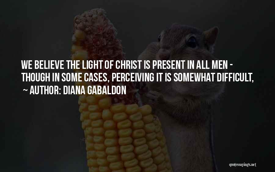 Diana Gabaldon Quotes: We Believe The Light Of Christ Is Present In All Men - Though In Some Cases, Perceiving It Is Somewhat