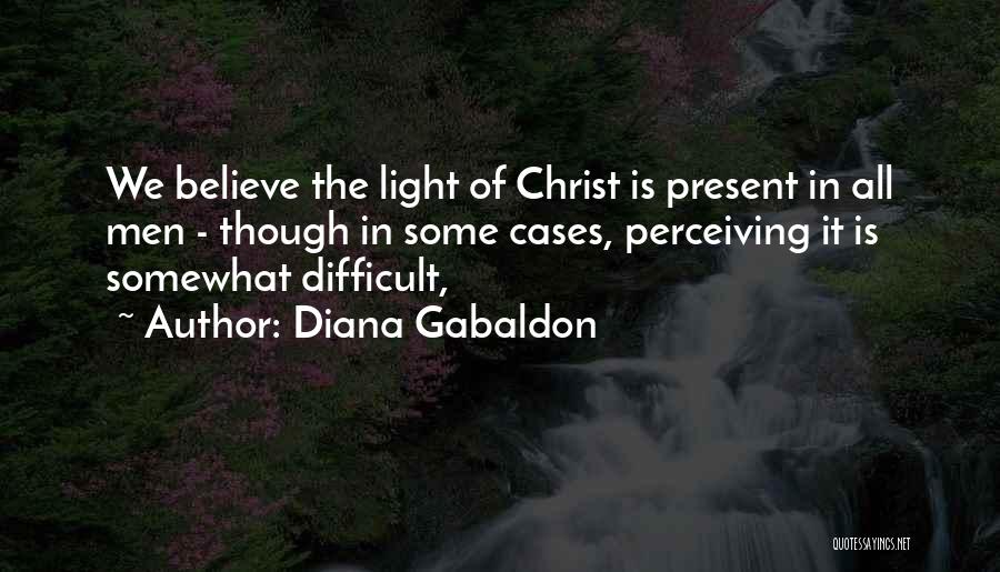 Diana Gabaldon Quotes: We Believe The Light Of Christ Is Present In All Men - Though In Some Cases, Perceiving It Is Somewhat