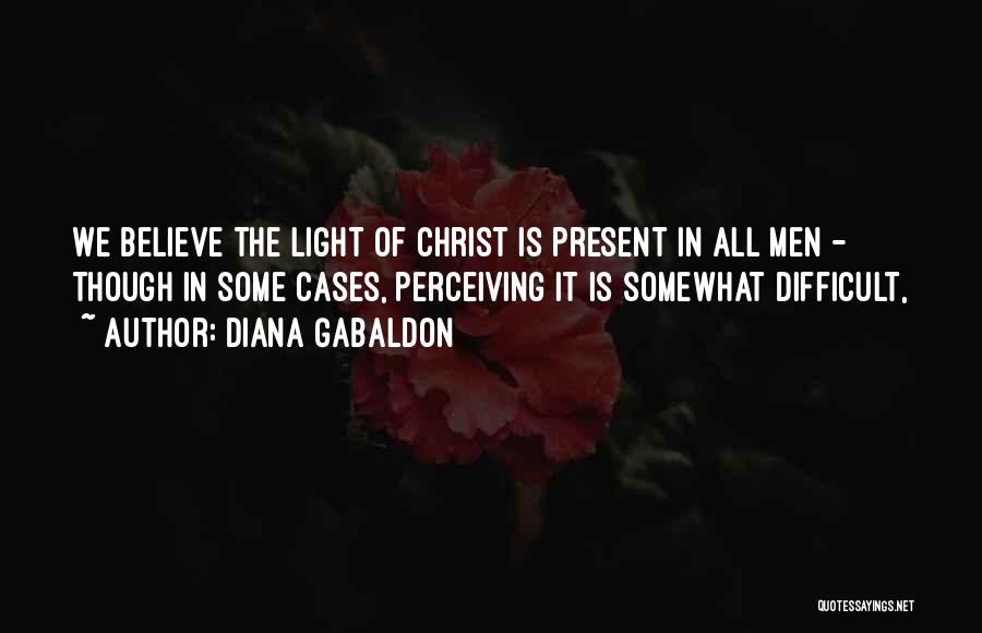 Diana Gabaldon Quotes: We Believe The Light Of Christ Is Present In All Men - Though In Some Cases, Perceiving It Is Somewhat