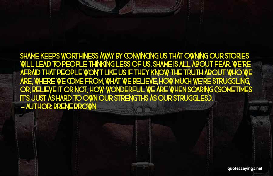 Brene Brown Quotes: Shame Keeps Worthiness Away By Convincing Us That Owning Our Stories Will Lead To People Thinking Less Of Us. Shame