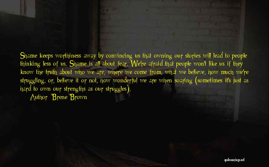 Brene Brown Quotes: Shame Keeps Worthiness Away By Convincing Us That Owning Our Stories Will Lead To People Thinking Less Of Us. Shame