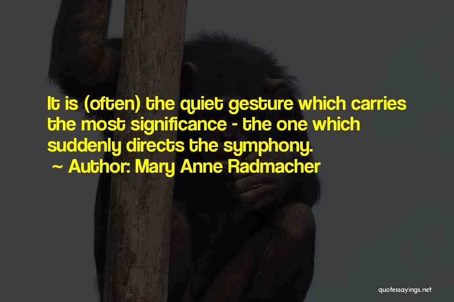 Mary Anne Radmacher Quotes: It Is (often) The Quiet Gesture Which Carries The Most Significance - The One Which Suddenly Directs The Symphony.