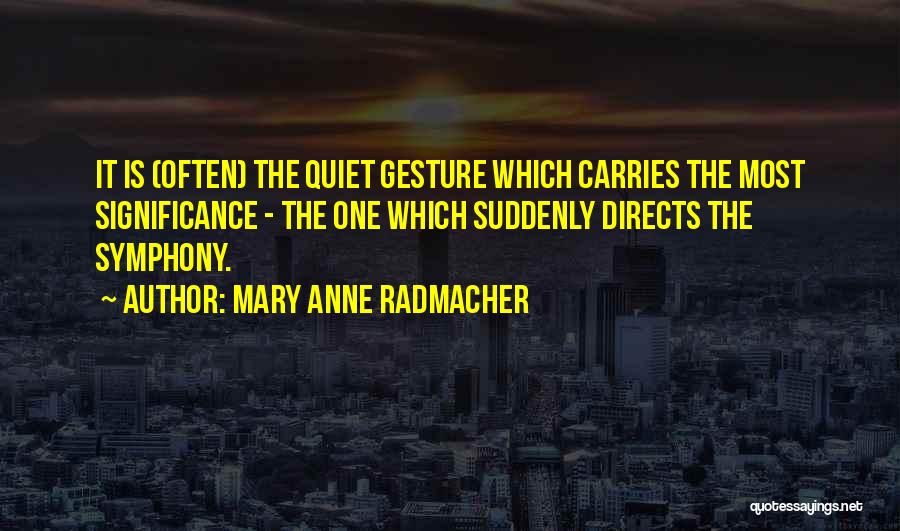 Mary Anne Radmacher Quotes: It Is (often) The Quiet Gesture Which Carries The Most Significance - The One Which Suddenly Directs The Symphony.