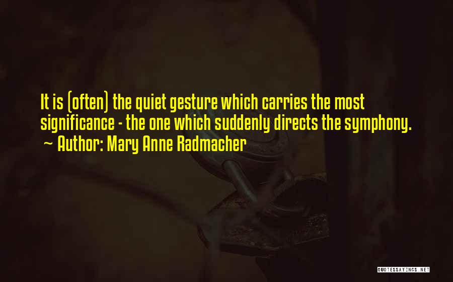 Mary Anne Radmacher Quotes: It Is (often) The Quiet Gesture Which Carries The Most Significance - The One Which Suddenly Directs The Symphony.