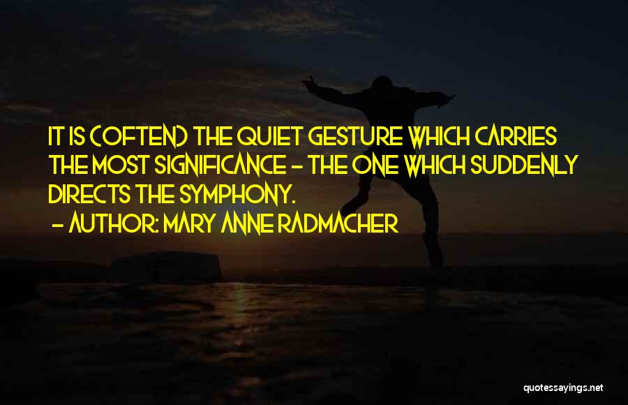 Mary Anne Radmacher Quotes: It Is (often) The Quiet Gesture Which Carries The Most Significance - The One Which Suddenly Directs The Symphony.