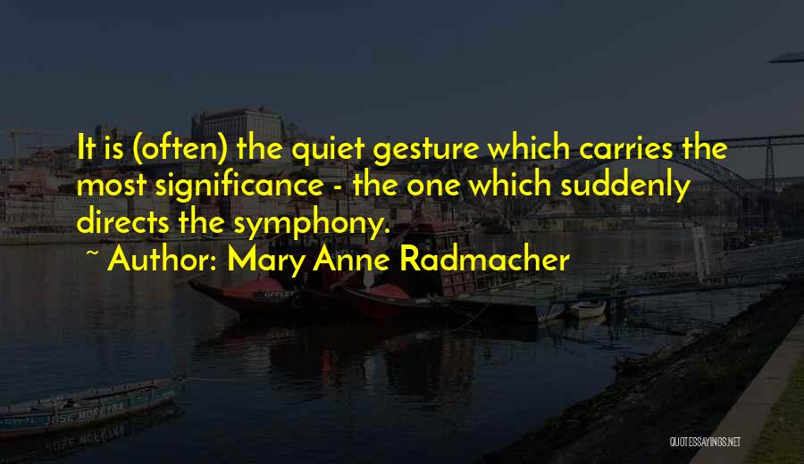 Mary Anne Radmacher Quotes: It Is (often) The Quiet Gesture Which Carries The Most Significance - The One Which Suddenly Directs The Symphony.