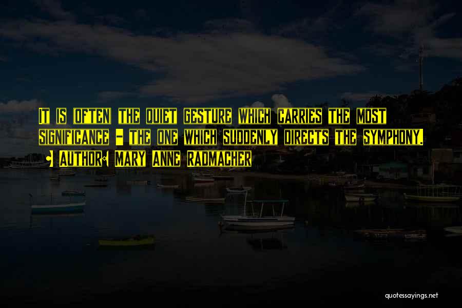 Mary Anne Radmacher Quotes: It Is (often) The Quiet Gesture Which Carries The Most Significance - The One Which Suddenly Directs The Symphony.