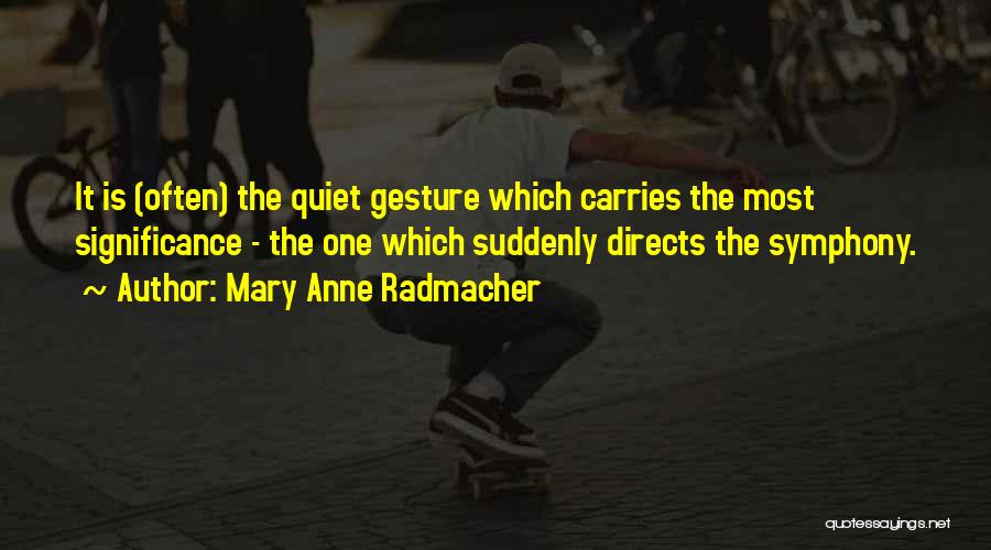 Mary Anne Radmacher Quotes: It Is (often) The Quiet Gesture Which Carries The Most Significance - The One Which Suddenly Directs The Symphony.