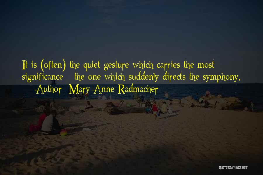 Mary Anne Radmacher Quotes: It Is (often) The Quiet Gesture Which Carries The Most Significance - The One Which Suddenly Directs The Symphony.