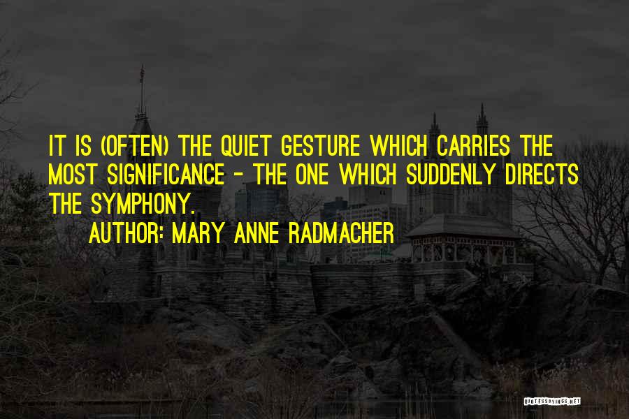 Mary Anne Radmacher Quotes: It Is (often) The Quiet Gesture Which Carries The Most Significance - The One Which Suddenly Directs The Symphony.