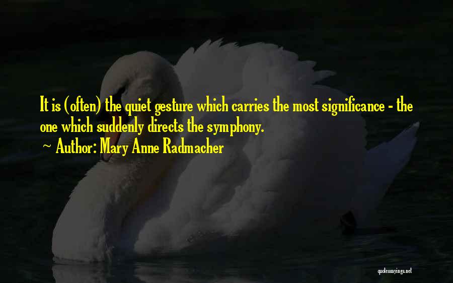 Mary Anne Radmacher Quotes: It Is (often) The Quiet Gesture Which Carries The Most Significance - The One Which Suddenly Directs The Symphony.