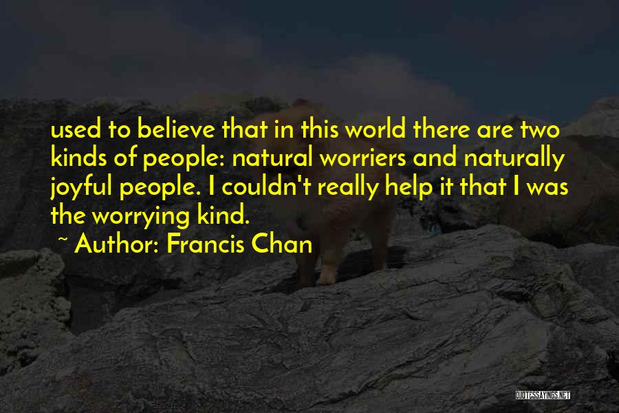 Francis Chan Quotes: Used To Believe That In This World There Are Two Kinds Of People: Natural Worriers And Naturally Joyful People. I