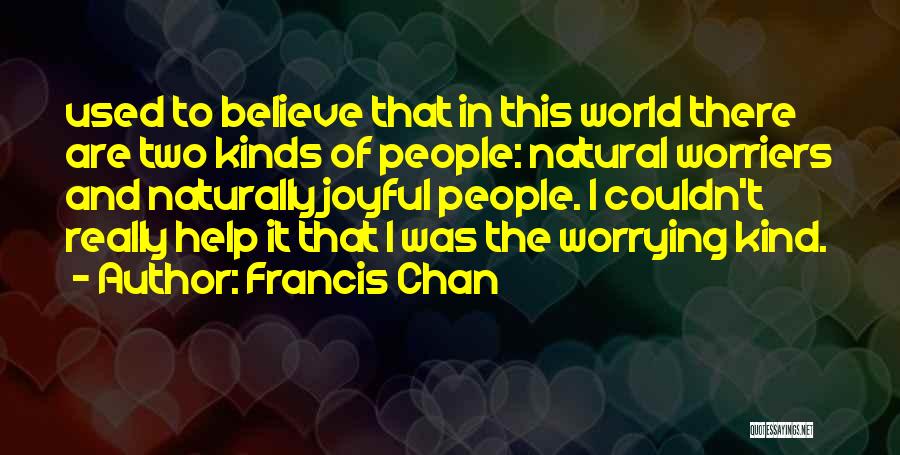 Francis Chan Quotes: Used To Believe That In This World There Are Two Kinds Of People: Natural Worriers And Naturally Joyful People. I