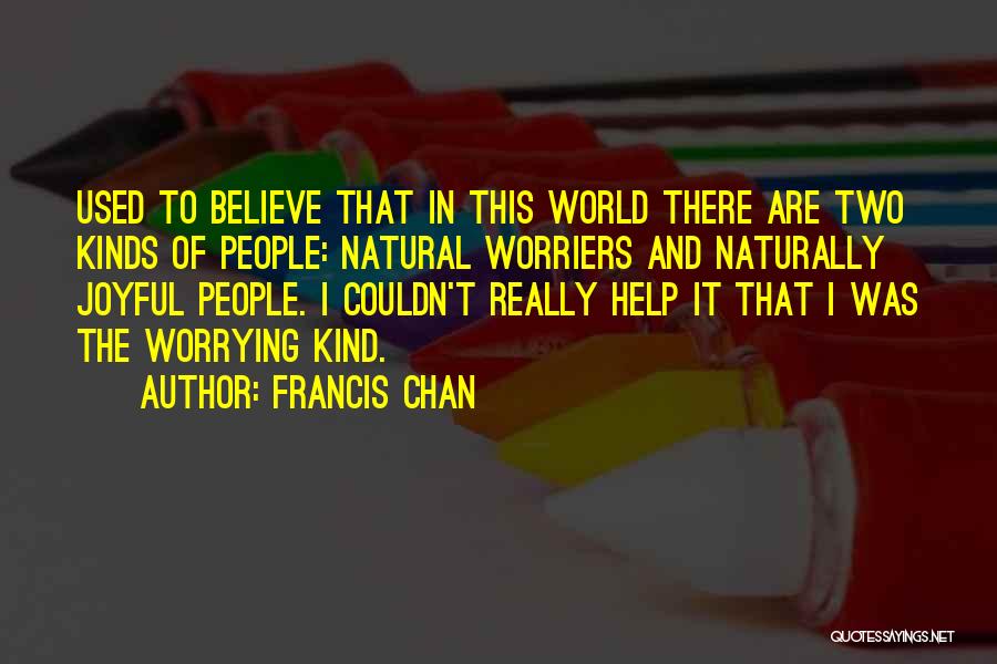 Francis Chan Quotes: Used To Believe That In This World There Are Two Kinds Of People: Natural Worriers And Naturally Joyful People. I