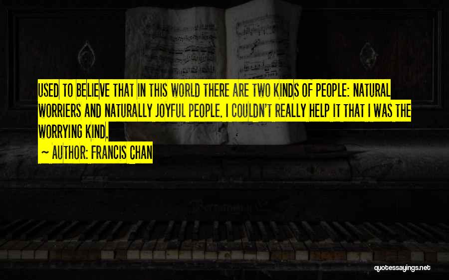 Francis Chan Quotes: Used To Believe That In This World There Are Two Kinds Of People: Natural Worriers And Naturally Joyful People. I