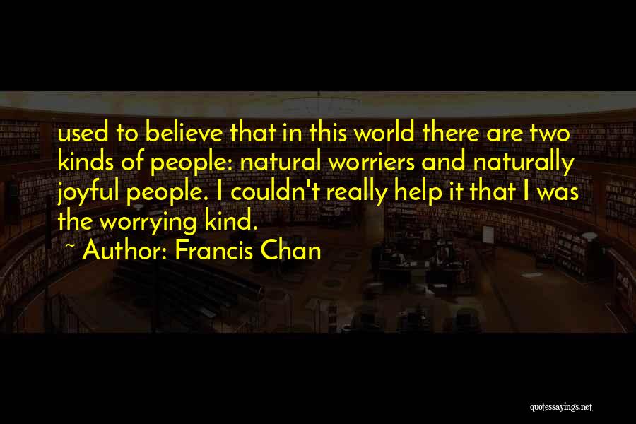 Francis Chan Quotes: Used To Believe That In This World There Are Two Kinds Of People: Natural Worriers And Naturally Joyful People. I