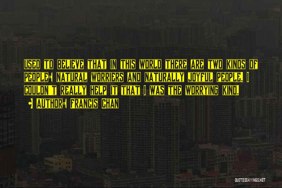 Francis Chan Quotes: Used To Believe That In This World There Are Two Kinds Of People: Natural Worriers And Naturally Joyful People. I