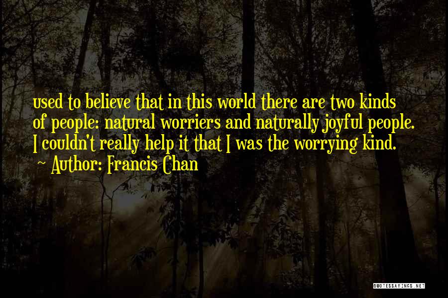 Francis Chan Quotes: Used To Believe That In This World There Are Two Kinds Of People: Natural Worriers And Naturally Joyful People. I