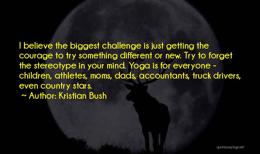 Kristian Bush Quotes: I Believe The Biggest Challenge Is Just Getting The Courage To Try Something Different Or New. Try To Forget The