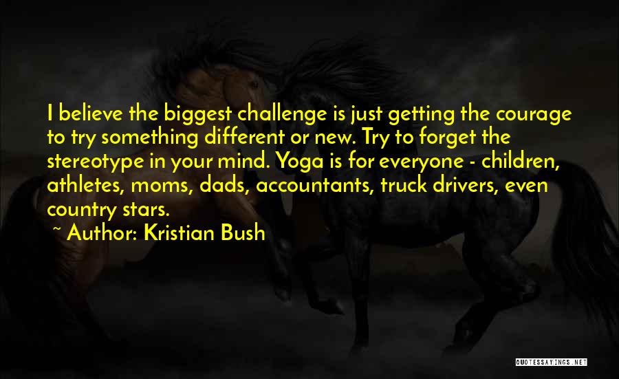 Kristian Bush Quotes: I Believe The Biggest Challenge Is Just Getting The Courage To Try Something Different Or New. Try To Forget The