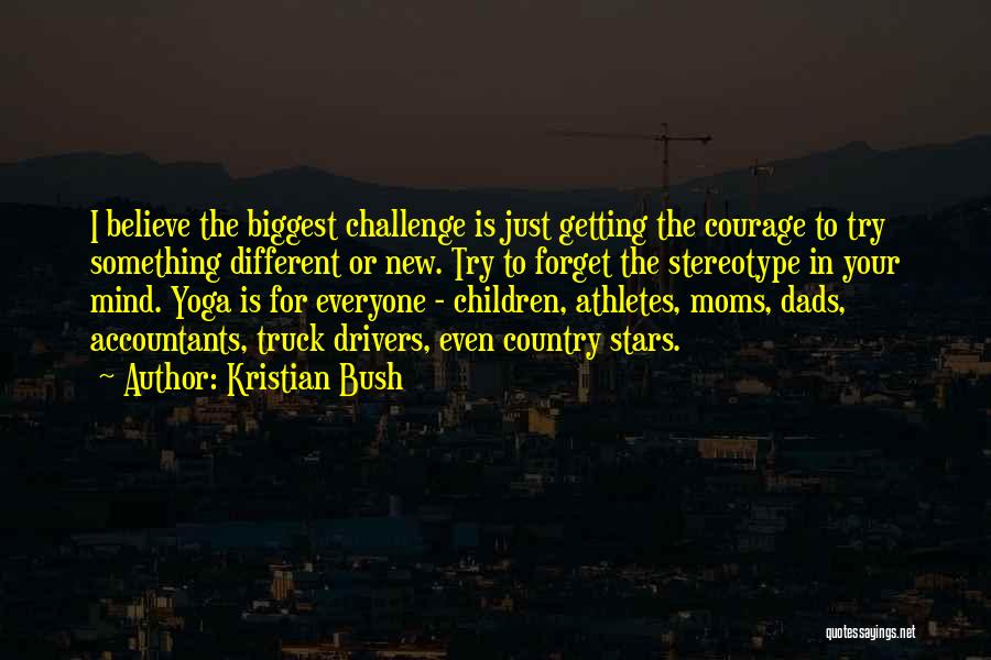 Kristian Bush Quotes: I Believe The Biggest Challenge Is Just Getting The Courage To Try Something Different Or New. Try To Forget The