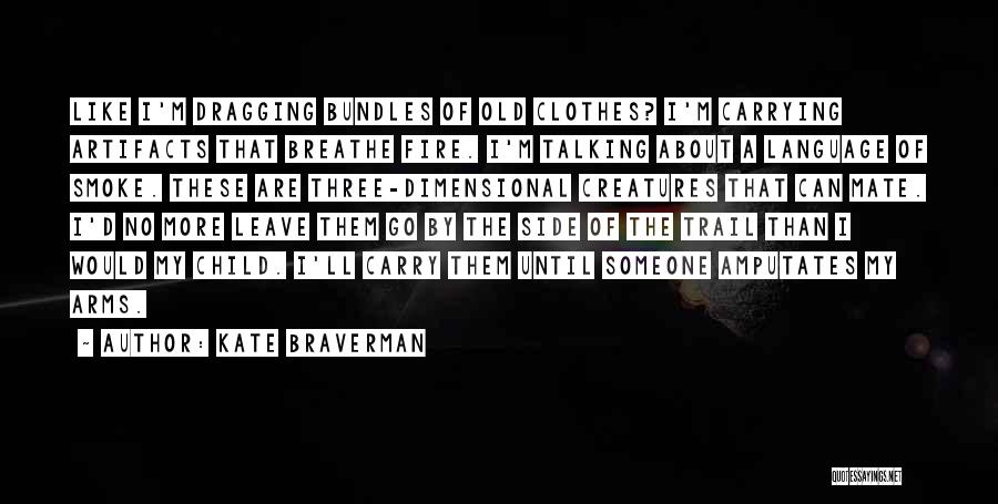 Kate Braverman Quotes: Like I'm Dragging Bundles Of Old Clothes? I'm Carrying Artifacts That Breathe Fire. I'm Talking About A Language Of Smoke.