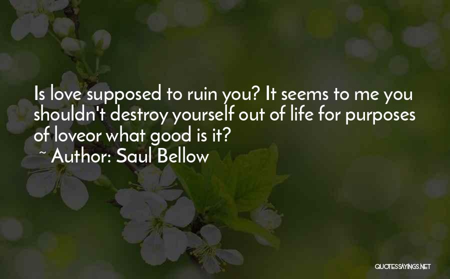 Saul Bellow Quotes: Is Love Supposed To Ruin You? It Seems To Me You Shouldn't Destroy Yourself Out Of Life For Purposes Of