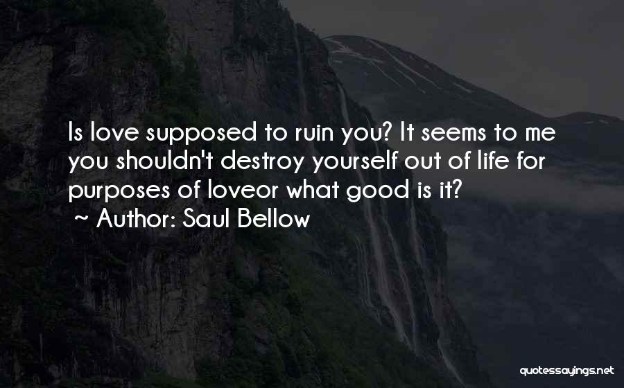 Saul Bellow Quotes: Is Love Supposed To Ruin You? It Seems To Me You Shouldn't Destroy Yourself Out Of Life For Purposes Of
