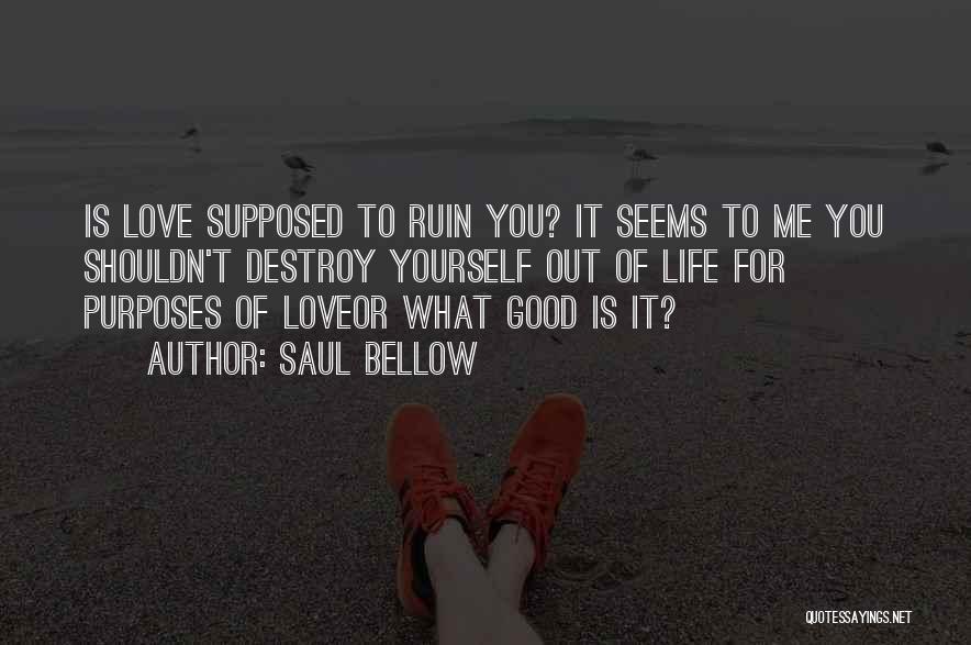 Saul Bellow Quotes: Is Love Supposed To Ruin You? It Seems To Me You Shouldn't Destroy Yourself Out Of Life For Purposes Of