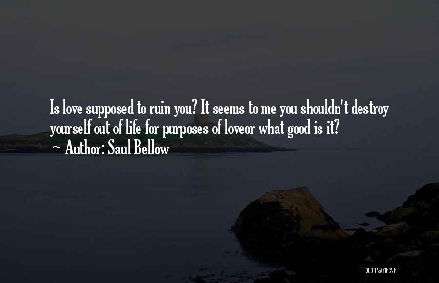 Saul Bellow Quotes: Is Love Supposed To Ruin You? It Seems To Me You Shouldn't Destroy Yourself Out Of Life For Purposes Of