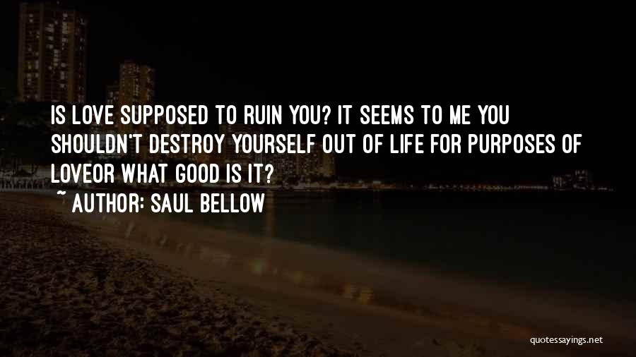 Saul Bellow Quotes: Is Love Supposed To Ruin You? It Seems To Me You Shouldn't Destroy Yourself Out Of Life For Purposes Of