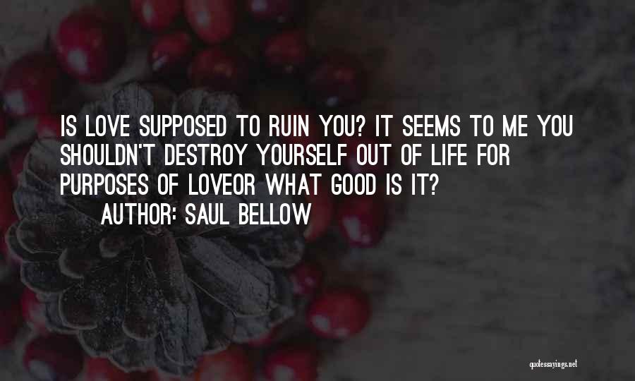 Saul Bellow Quotes: Is Love Supposed To Ruin You? It Seems To Me You Shouldn't Destroy Yourself Out Of Life For Purposes Of