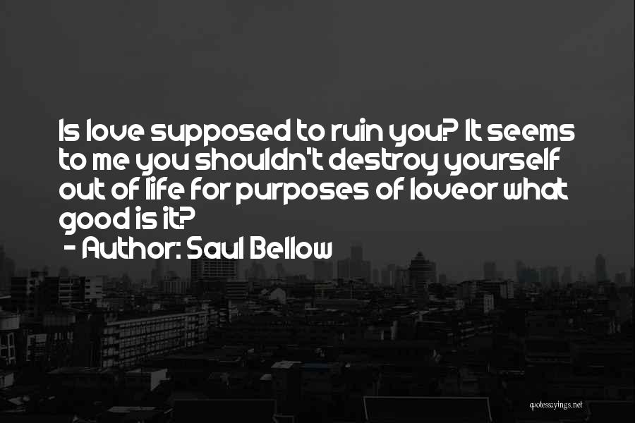 Saul Bellow Quotes: Is Love Supposed To Ruin You? It Seems To Me You Shouldn't Destroy Yourself Out Of Life For Purposes Of