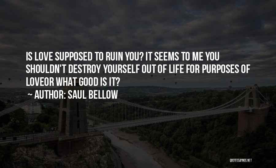 Saul Bellow Quotes: Is Love Supposed To Ruin You? It Seems To Me You Shouldn't Destroy Yourself Out Of Life For Purposes Of
