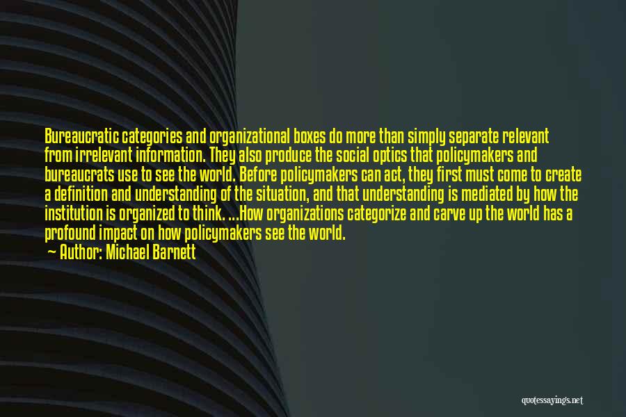 Michael Barnett Quotes: Bureaucratic Categories And Organizational Boxes Do More Than Simply Separate Relevant From Irrelevant Information. They Also Produce The Social Optics