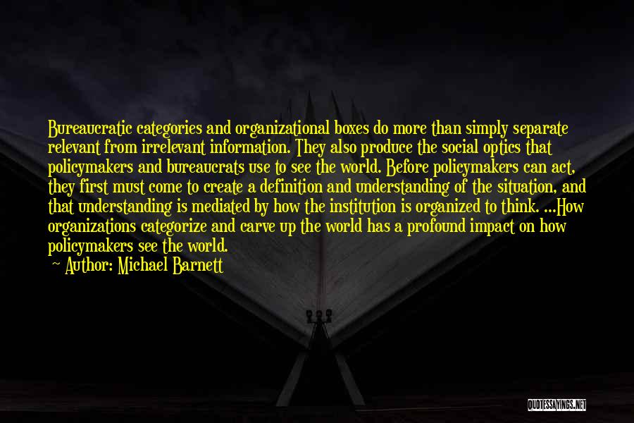 Michael Barnett Quotes: Bureaucratic Categories And Organizational Boxes Do More Than Simply Separate Relevant From Irrelevant Information. They Also Produce The Social Optics