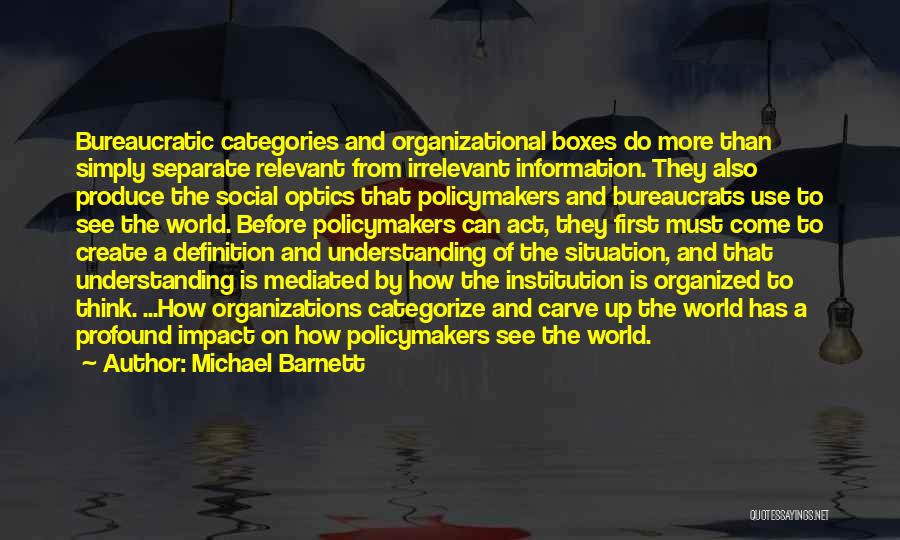 Michael Barnett Quotes: Bureaucratic Categories And Organizational Boxes Do More Than Simply Separate Relevant From Irrelevant Information. They Also Produce The Social Optics