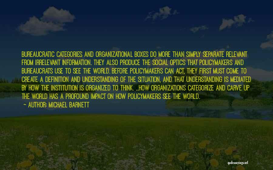 Michael Barnett Quotes: Bureaucratic Categories And Organizational Boxes Do More Than Simply Separate Relevant From Irrelevant Information. They Also Produce The Social Optics