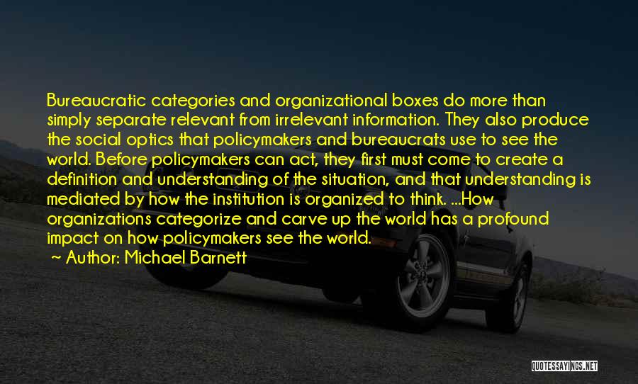 Michael Barnett Quotes: Bureaucratic Categories And Organizational Boxes Do More Than Simply Separate Relevant From Irrelevant Information. They Also Produce The Social Optics