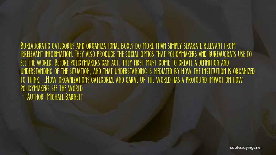 Michael Barnett Quotes: Bureaucratic Categories And Organizational Boxes Do More Than Simply Separate Relevant From Irrelevant Information. They Also Produce The Social Optics