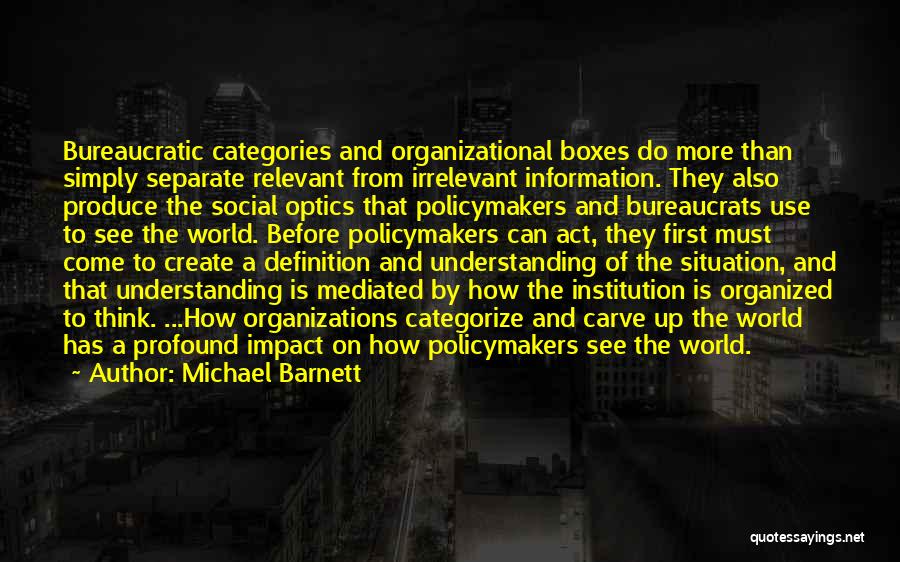 Michael Barnett Quotes: Bureaucratic Categories And Organizational Boxes Do More Than Simply Separate Relevant From Irrelevant Information. They Also Produce The Social Optics