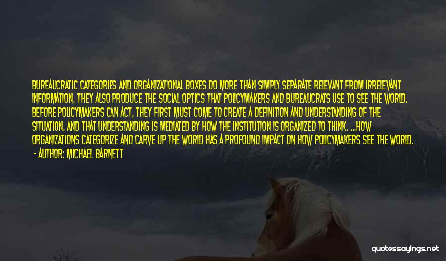 Michael Barnett Quotes: Bureaucratic Categories And Organizational Boxes Do More Than Simply Separate Relevant From Irrelevant Information. They Also Produce The Social Optics