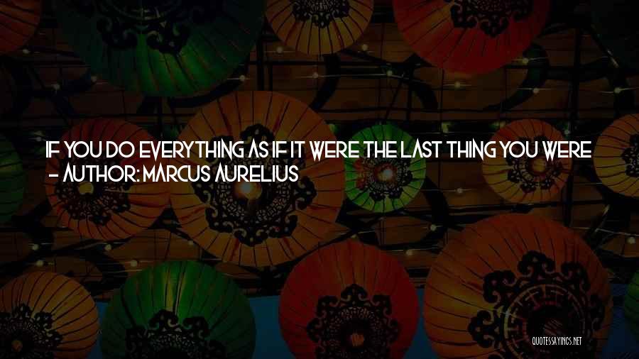 Marcus Aurelius Quotes: If You Do Everything As If It Were The Last Thing You Were Doing In Your Life, And Stop Being