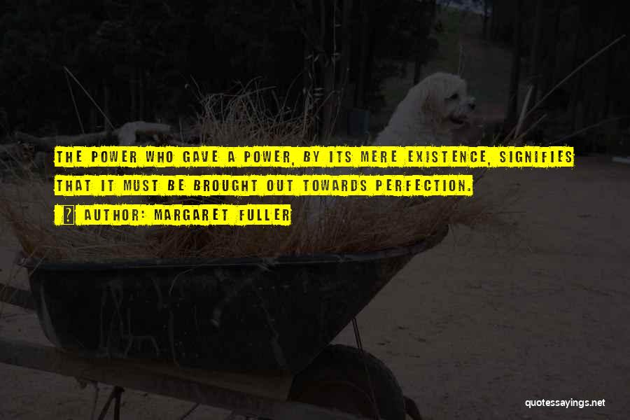 Margaret Fuller Quotes: The Power Who Gave A Power, By Its Mere Existence, Signifies That It Must Be Brought Out Towards Perfection.