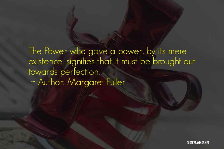 Margaret Fuller Quotes: The Power Who Gave A Power, By Its Mere Existence, Signifies That It Must Be Brought Out Towards Perfection.