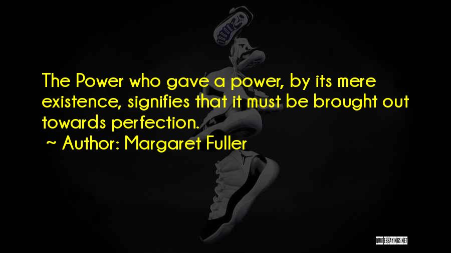 Margaret Fuller Quotes: The Power Who Gave A Power, By Its Mere Existence, Signifies That It Must Be Brought Out Towards Perfection.