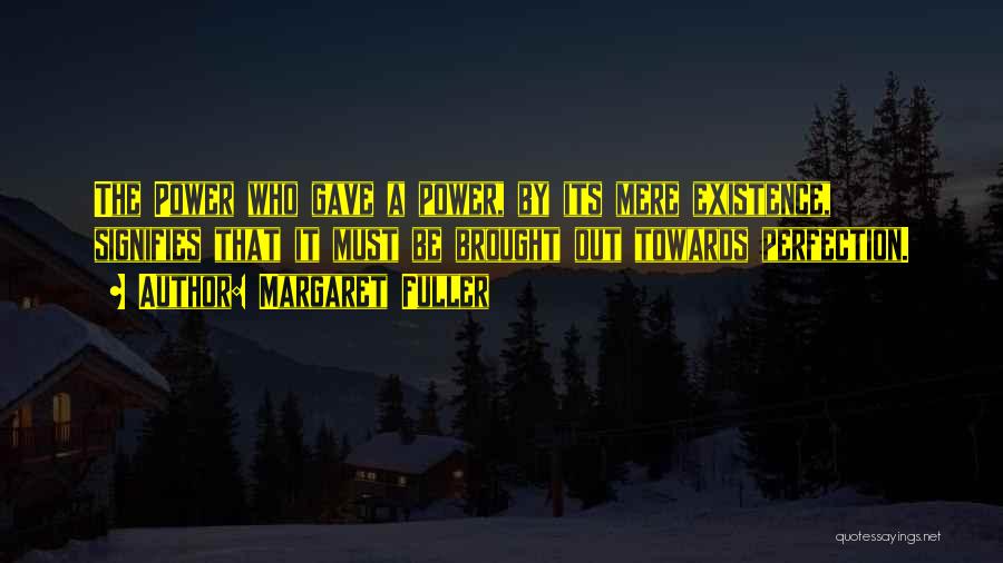 Margaret Fuller Quotes: The Power Who Gave A Power, By Its Mere Existence, Signifies That It Must Be Brought Out Towards Perfection.