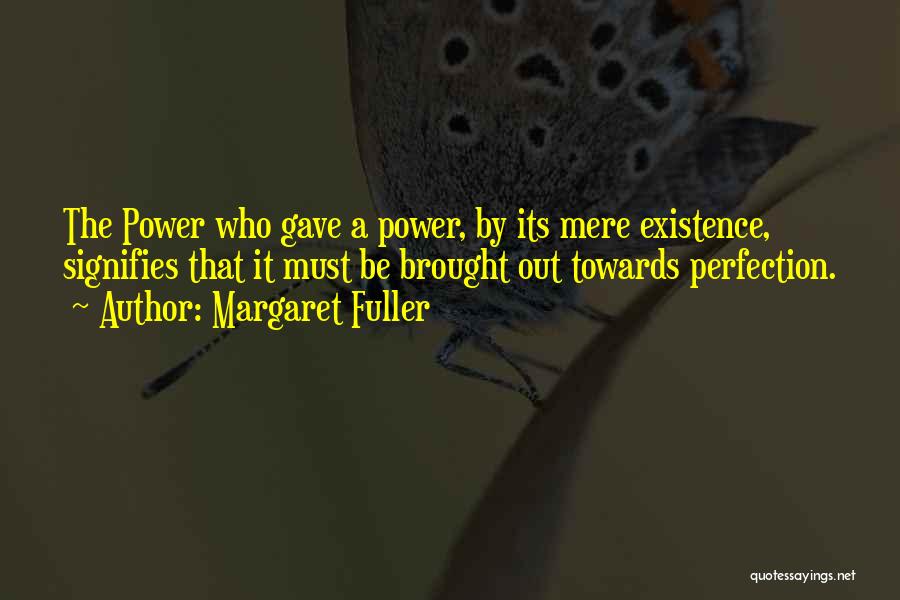 Margaret Fuller Quotes: The Power Who Gave A Power, By Its Mere Existence, Signifies That It Must Be Brought Out Towards Perfection.