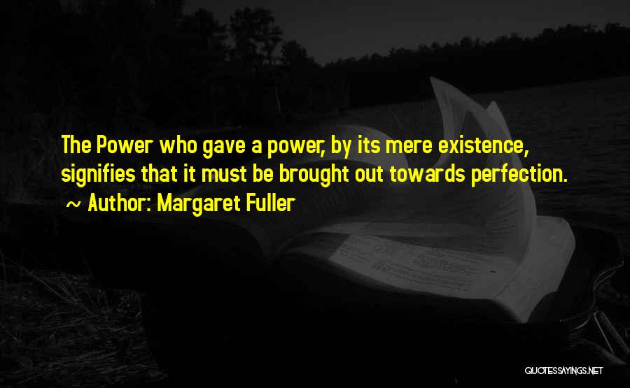 Margaret Fuller Quotes: The Power Who Gave A Power, By Its Mere Existence, Signifies That It Must Be Brought Out Towards Perfection.